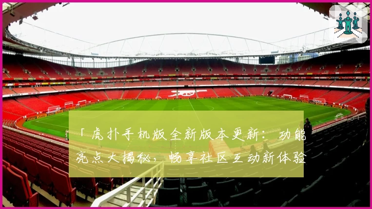「虎扑手机版全新版本更新：功能亮点大揭秘，畅享社区互动新体验」