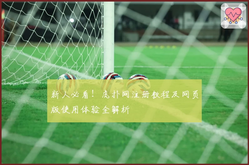 新人必看！虎扑网注册教程及网页版使用体验全解析