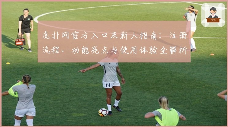 虎扑网官方入口及新人指南：注册流程、功能亮点与使用体验全解析