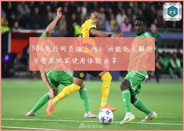 NBA虎扑网页版上线：功能亮点解析与资深玩家使用体验分享