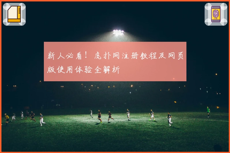 新人必看！虎扑网注册教程及网页版使用体验全解析