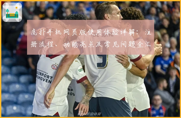 虎扑手机网页版使用体验详解：注册流程、功能亮点及常见问题全汇总