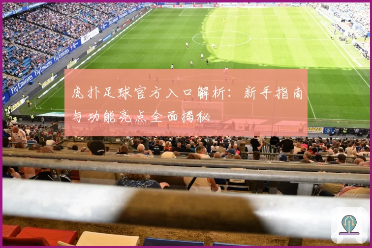 虎扑足球官方入口解析：新手指南与功能亮点全面揭秘