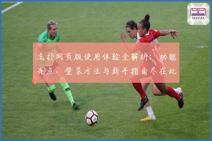 虎扑网页版使用体验全解析：功能亮点、登录方法与新手指南尽在此文章