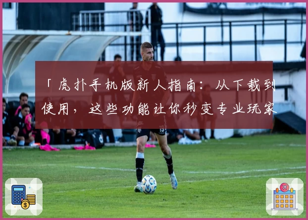 「虎扑手机版新人指南:从下载到使用,这些功能让你秒变专业玩家」