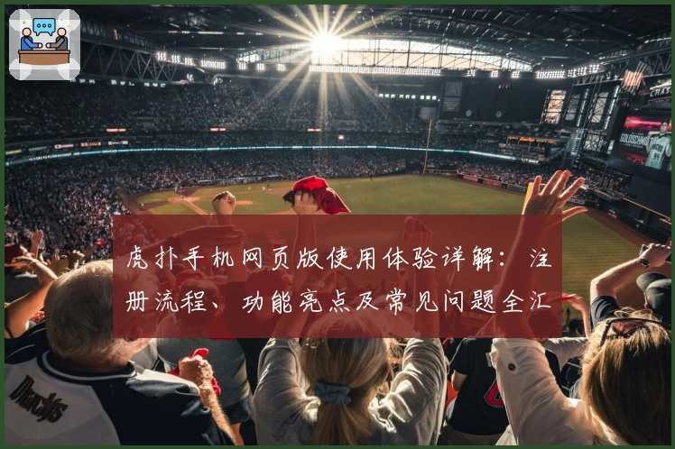 虎扑手机网页版使用体验详解：注册流程、功能亮点及常见问题全汇总