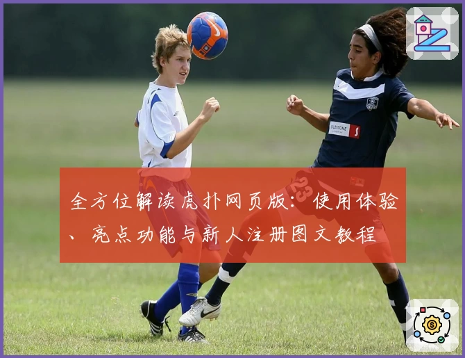 全方位解读虎扑网页版：使用体验、亮点功能与新人注册图文教程