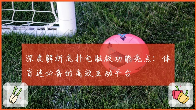 深度解析虎扑电脑版功能亮点：体育迷必备的高效互动平台