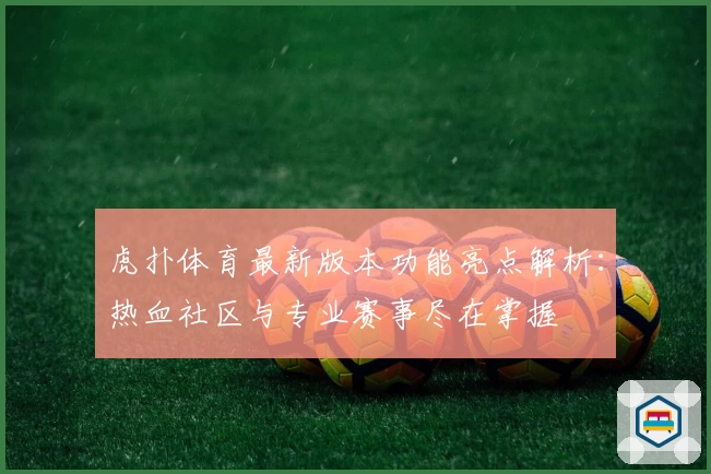 虎扑体育最新版本功能亮点解析：热血社区与专业赛事尽在掌握