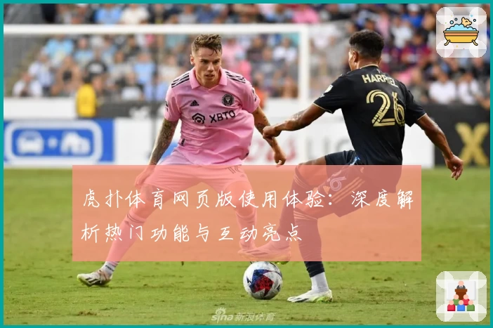 虎扑体育网页版使用体验：深度解析热门功能与互动亮点