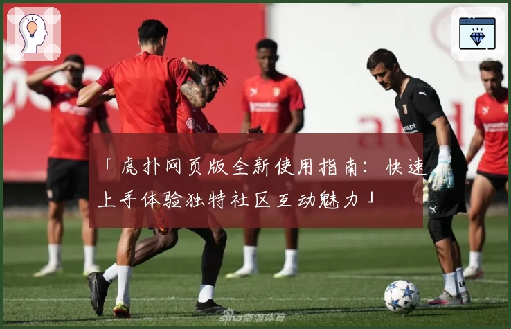 「虎扑网页版全新使用指南：快速上手体验独特社区互动魅力」