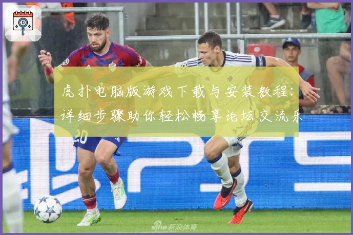 虎扑电脑版游戏下载与安装教程:详细步骤助你轻松畅享论坛交流乐趣