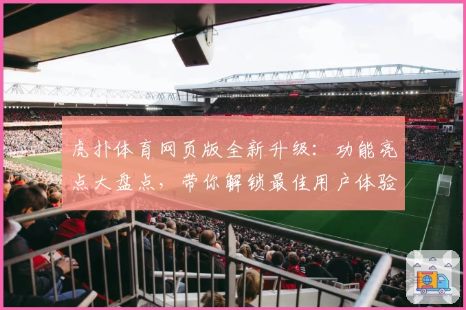 虎扑体育网页版全新升级：功能亮点大盘点，带你解锁最佳用户体验