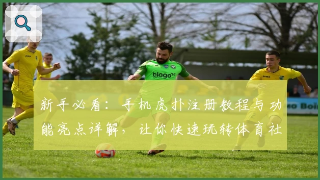 新手必看：手机虎扑注册教程与功能亮点详解，让你快速玩转体育社区