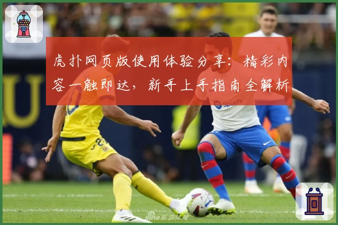 虎扑网页版使用体验分享：精彩内容一触即达，新手上手指南全解析