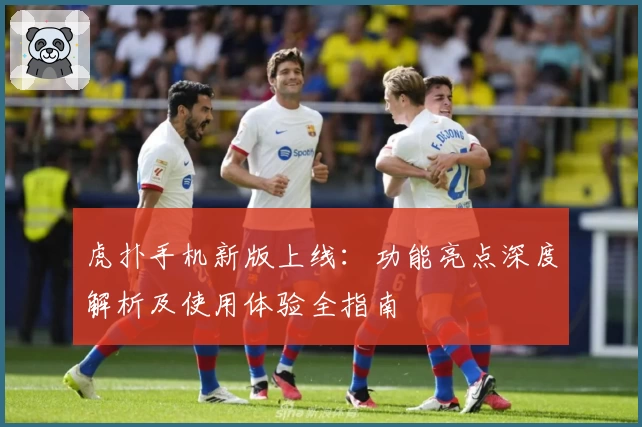 虎扑手机新版上线：功能亮点深度解析及使用体验全指南