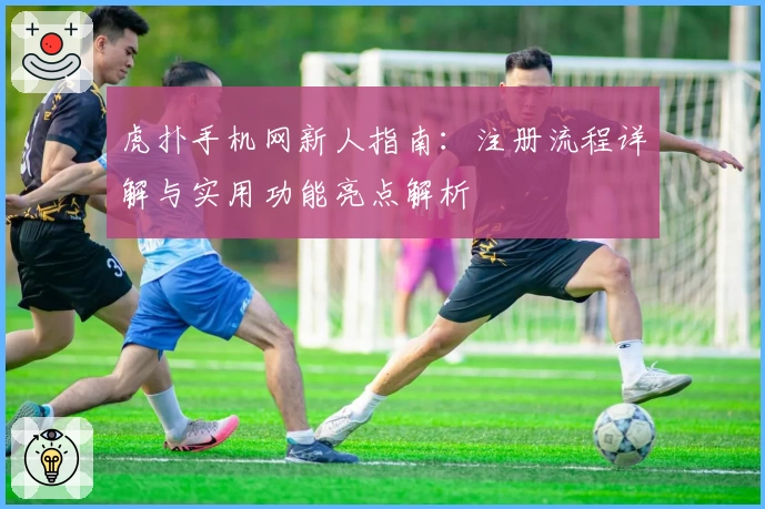 虎扑手机网新人指南：注册流程详解与实用功能亮点解析