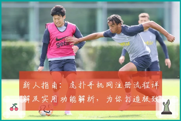 新人指南：虎扑手机网注册流程详解及实用功能解析，为你打造极致体育互动体验