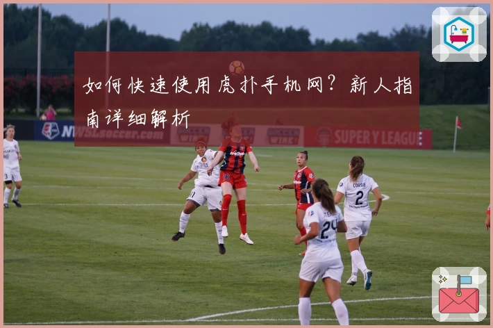 如何快速使用虎扑手机网？新人指南详细解析