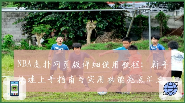 NBA虎扑网页版详细使用教程：新手快速上手指南与实用功能亮点汇总