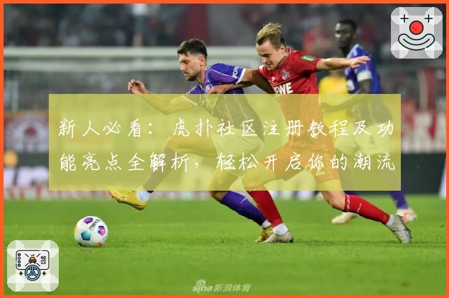 新人必看：虎扑社区注册教程及功能亮点全解析，轻松开启你的潮流与体育之旅