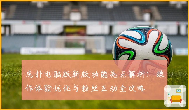 虎扑电脑版新版功能亮点解析：操作体验优化与粉丝互动全攻略