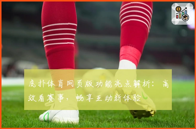 虎扑体育网页版功能亮点解析:高效看赛事,畅享互动新体验