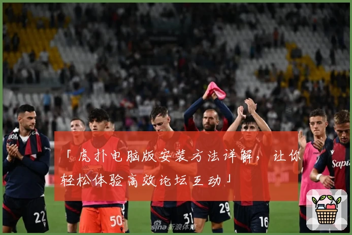 「虎扑电脑版安装方法详解，让你轻松体验高效论坛互动」