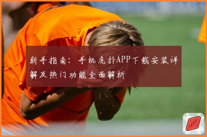 新手指南：手机虎扑APP下载安装详解及热门功能全面解析
