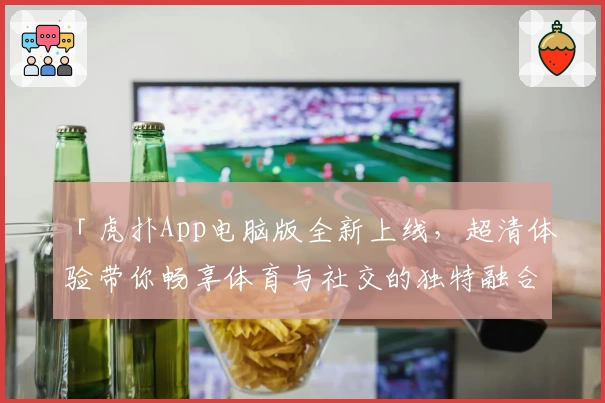 「虎扑App电脑版全新上线，超清体验带你畅享体育与社交的独特融合」