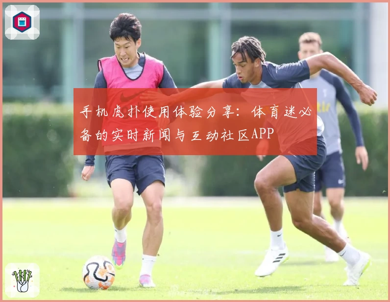 手机虎扑使用体验分享：体育迷必备的实时新闻与互动社区APP