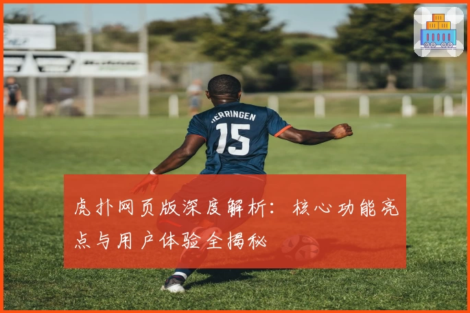 虎扑网页版深度解析：核心功能亮点与用户体验全揭秘