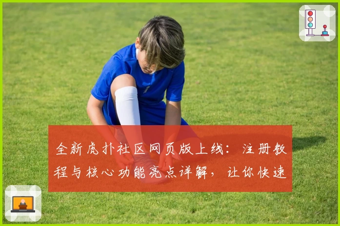 全新虎扑社区网页版上线：注册教程与核心功能亮点详解，让你快速融入热血体育互动圈