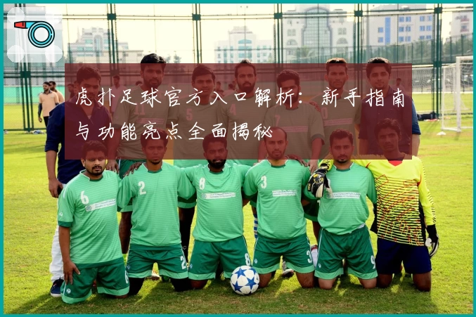 虎扑足球官方入口解析：新手指南与功能亮点全面揭秘