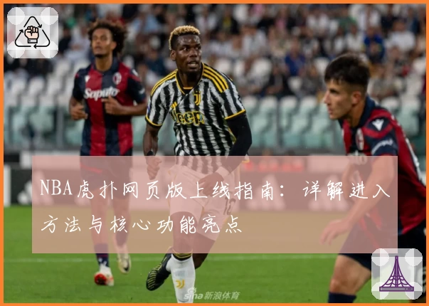 NBA虎扑网页版上线指南：详解进入方法与核心功能亮点