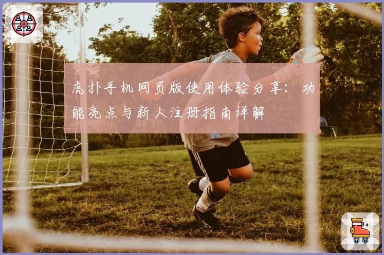 虎扑手机网页版使用体验分享：功能亮点与新人注册指南详解