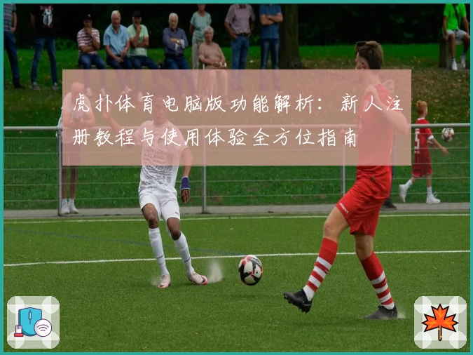 虎扑体育电脑版功能解析：新人注册教程与使用体验全方位指南