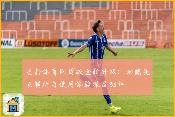 虎扑体育网页版全新升级：功能亮点解析与使用体验深度测评