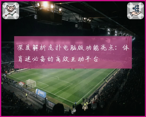 深度解析虎扑电脑版功能亮点：体育迷必备的高效互动平台