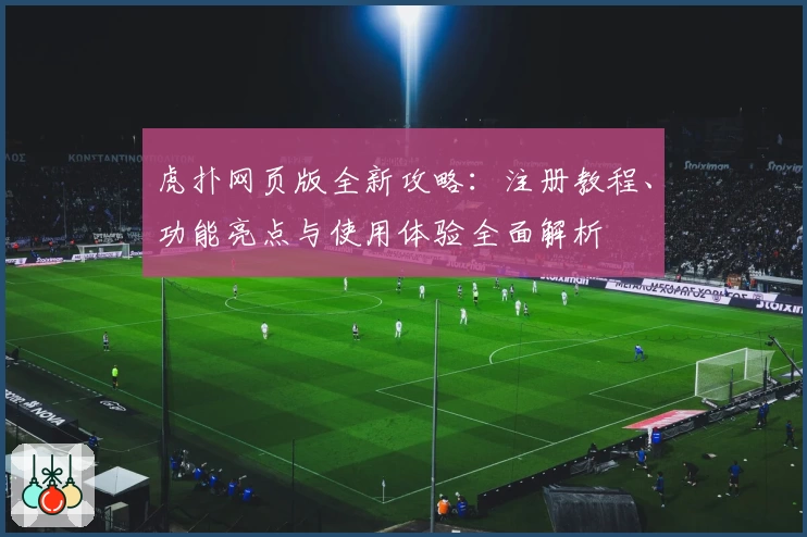 虎扑网页版全新攻略：注册教程、功能亮点与使用体验全面解析