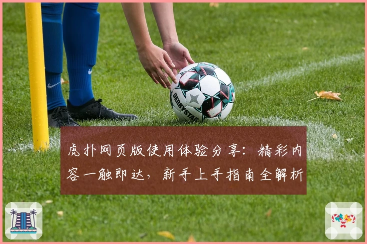 虎扑网页版使用体验分享：精彩内容一触即达，新手上手指南全解析