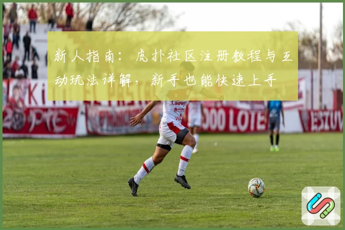 新人指南：虎扑社区注册教程与互动玩法详解，新手也能快速上手