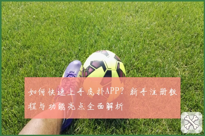 如何快速上手虎扑APP？新手注册教程与功能亮点全面解析