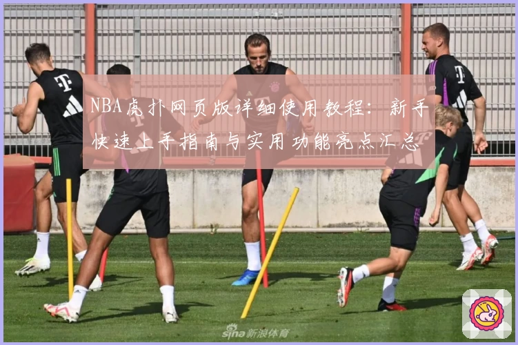 NBA虎扑网页版详细使用教程：新手快速上手指南与实用功能亮点汇总
