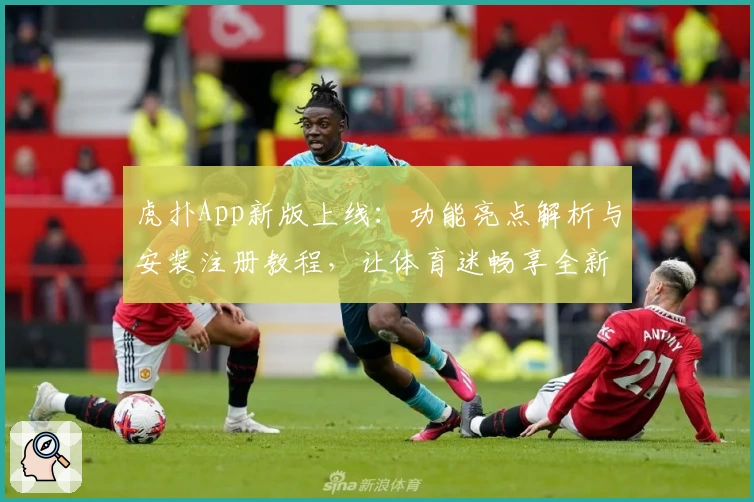 虎扑App新版上线：功能亮点解析与安装注册教程，让体育迷畅享全新体验