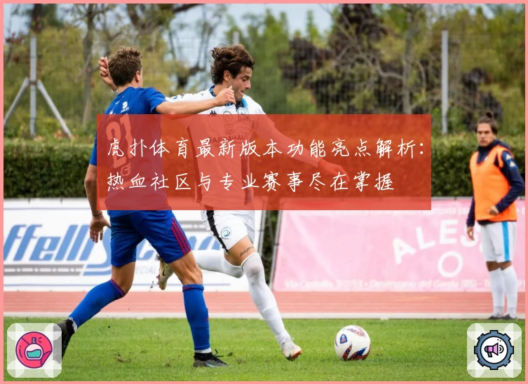 虎扑体育最新版本功能亮点解析：热血社区与专业赛事尽在掌握