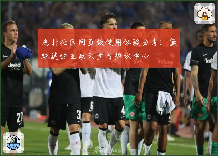 虎扑社区网页版使用体验分享:篮球迷的互动天堂与热议中心