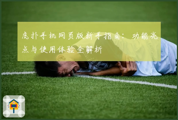 虎扑手机网页版新手指南：功能亮点与使用体验全解析