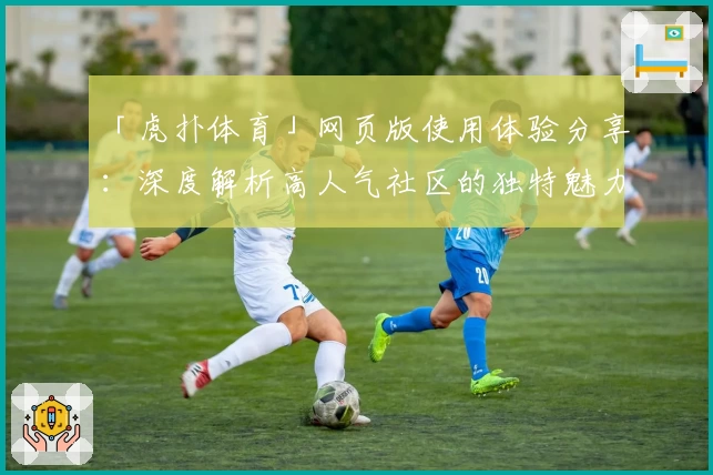 「虎扑体育」网页版使用体验分享：深度解析高人气社区的独特魅力
