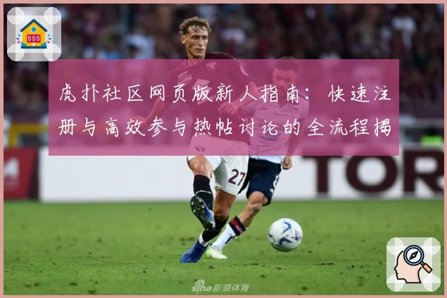 虎扑社区网页版新人指南：快速注册与高效参与热帖讨论的全流程揭秘